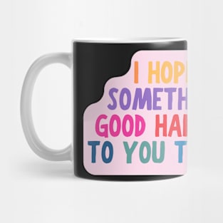 I Hope Something Good Happens To You Today, Motivational Quote Mug